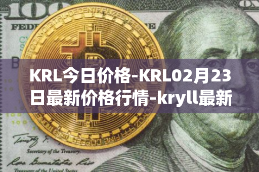 KRL今日价格-KRL02月23日最新价格行情-kryll最新走势消息