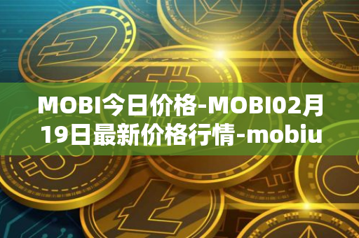 MOBI今日价格-MOBI02月19日最新价格行情-mobius最新走势消息