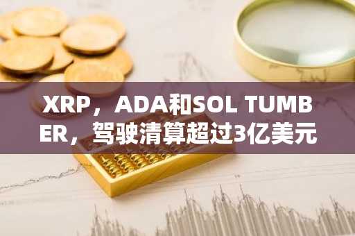 XRP，ADA和SOL TUMBER，驾驶清算超过3亿美元