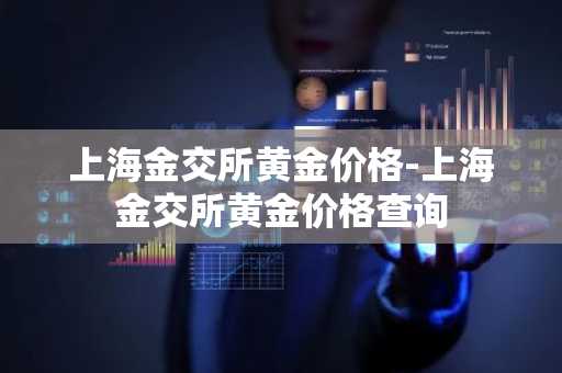 上海金交所黄金价格-上海金交所黄金价格查询