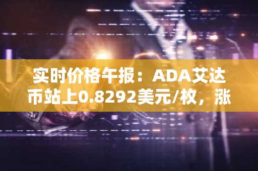 实时价格午报：ADA艾达币站上0.8292美元/枚，涨幅达2.06%