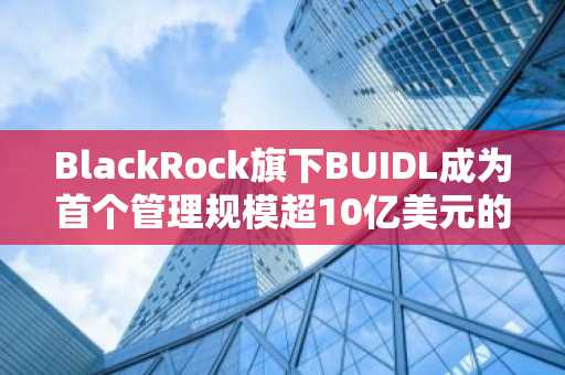 BlackRock旗下BUIDL成为首个管理规模超10亿美元的链上基金