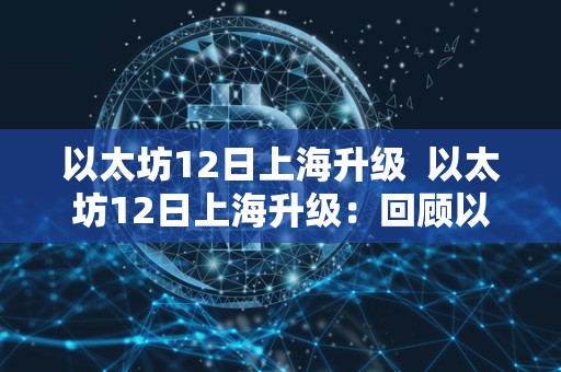 以太坊12日上海升级  以太坊12日上海升级：回顾以太坊上次升级的影响和未来发展展望