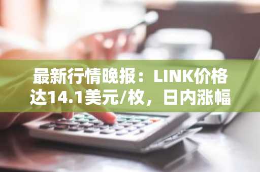 最新行情晚报：LINK价格达14.1美元/枚，日内涨幅2.03%