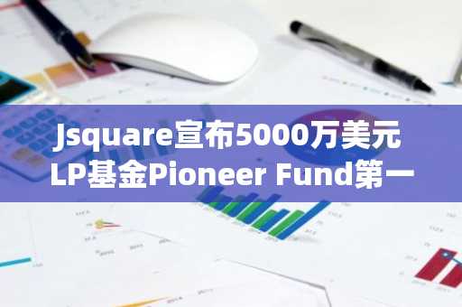 Jsquare宣布5000万美元LP基金Pioneer Fund第一期正式发布