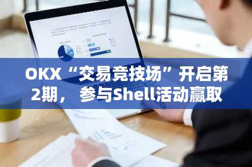 OKX“交易竞技场”开启第2期， 参与Shell活动赢取$50,000奖励