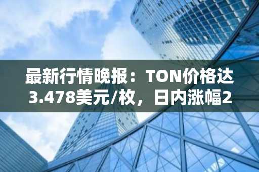 最新行情晚报：TON价格达3.478美元/枚，日内涨幅2.14%