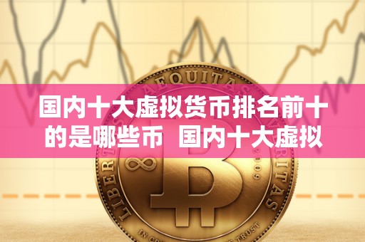 国内十大虚拟货币排名前十的是哪些币  国内十大虚拟货币排名前十的是哪些币