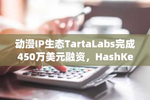 动漫IP生态TartaLabs完成450万美元融资，HashKeyCapital等参投