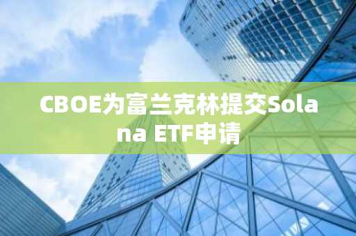 CBOE为富兰克林提交Solana ETF申请