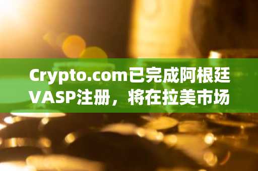 Crypto.com已完成阿根廷VASP注册，将在拉美市场扩展加密服务