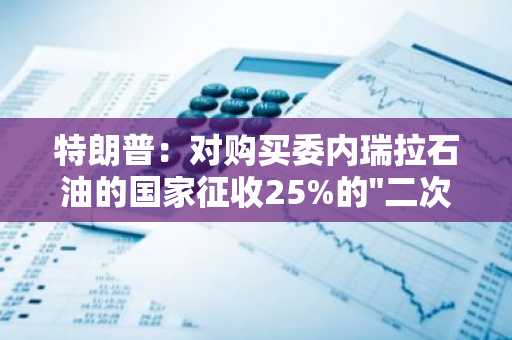 特朗普：对购买委内瑞拉石油的国家征收25%的"二次关税"