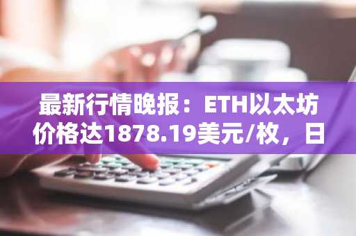 最新行情晚报：ETH以太坊价格达1878.19美元/枚，日内跌幅-1.02%