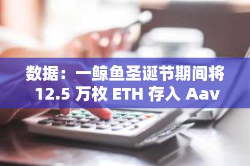 数据：一鲸鱼圣诞节期间将 12.5 万枚 ETH 存入 Aave，价值 4.17 亿美元