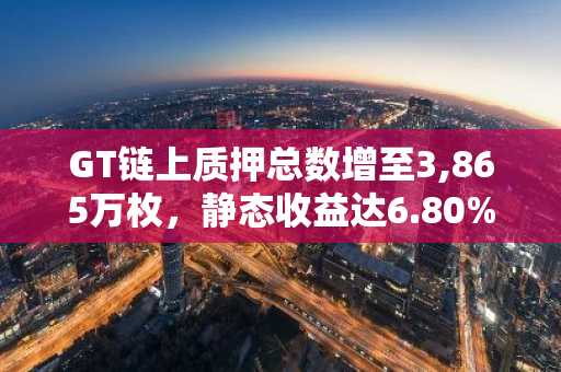 GT链上质押总数增至3,865万枚，静态收益达6.80%