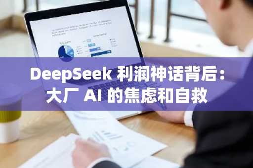 DeepSeek 利润神话背后：大厂 AI 的焦虑和自救