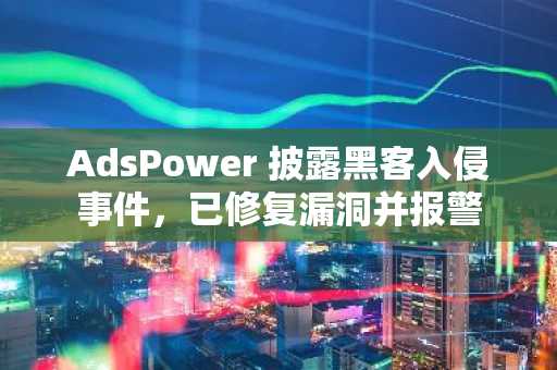 AdsPower 披露黑客入侵事件，已修复漏洞并报警