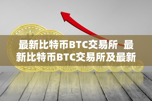 最新比特币BTC交易所  最新比特币BTC交易所及最新比特币btc交易所排名