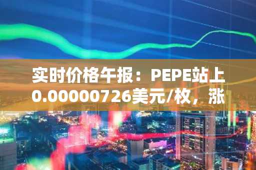 实时价格午报：PEPE站上0.00000726美元/枚，涨幅达3.13%