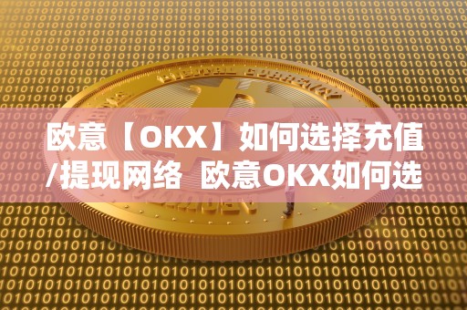 欧意【OKX】如何选择充值/提现网络  欧意OKX如何选择充值/提现网络及欧意OKEX怎么充值