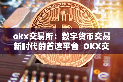 okx交易所：数字货币交易新时代的首选平台  OKX交易所：数字货币交易新时代的首选平台