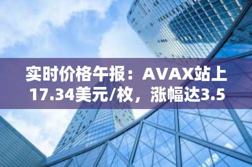 实时价格午报：AVAX站上17.34美元/枚，涨幅达3.52%