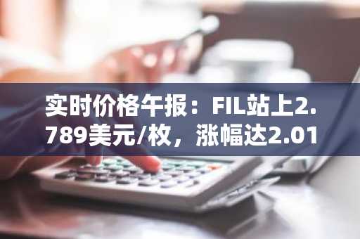 实时价格午报：FIL站上2.789美元/枚，涨幅达2.01%