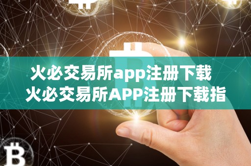 火必交易所app注册下载  火必交易所APP注册下载指南，快速了解交易所平台的使用方法