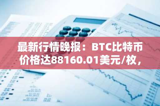 最新行情晚报：BTC比特币价格达88160.01美元/枚，日内跌幅-1.00%