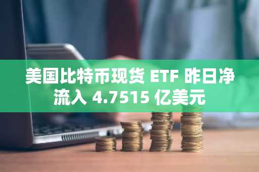 美国比特币现货 ETF 昨日净流入 4.7515 亿美元