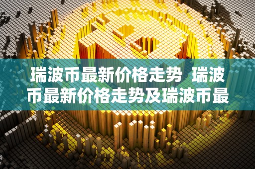 瑞波币最新价格走势  瑞波币最新价格走势及瑞波币最新价格走势图