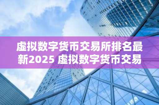 虚拟数字货币交易所排名最新2025 虚拟数字货币交易所哪个好