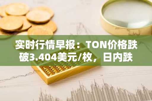 实时行情早报：TON价格跌破3.404美元/枚，日内跌-2.13%