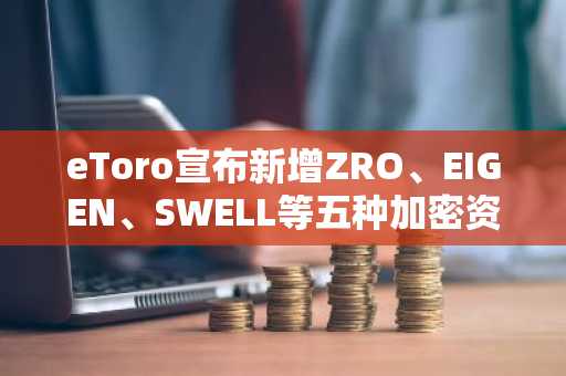 eToro宣布新增ZRO、EIGEN、SWELL等五种加密资产