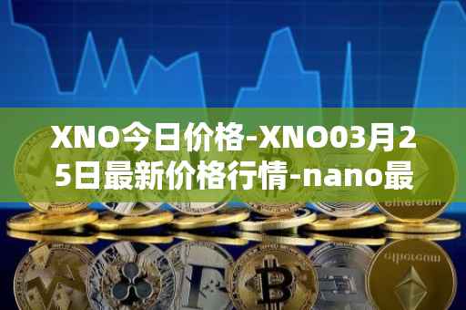 XNO今日价格-XNO03月25日最新价格行情-nano最新走势消息