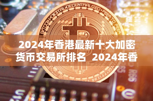2024年香港最新十大加密货币交易所排名 2024年香港最新十大加密货币交易所排名及香港 加密货币 2024年香港最新十大加密货币交易所排名 2024年香港最新十大加密货币交易所排名及香港 加密货币