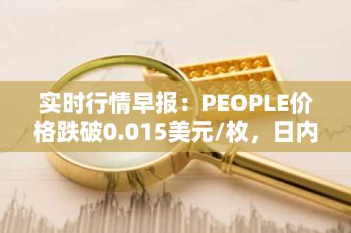 实时行情早报：PEOPLE价格跌破0.015美元/枚，日内跌-3.04%