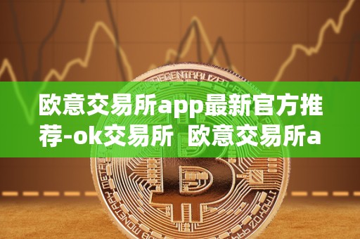 欧意交易所app最新官方推荐-ok交易所 欧意交易所app最新官方推荐:OK交易所及欧意OKEx交易所 欧意交易所app最新官方推荐-ok交易所 欧意交易所app最新官方推荐:OK交易所及欧意OKEx交易所
