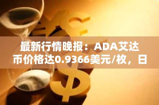 最新行情晚报：ADA艾达币价格达0.9366美元/枚，日内涨幅2.00%