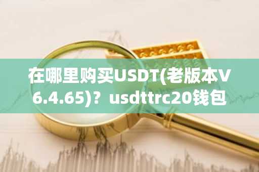 在哪里购买USDT(老版本V6.4.65)？usdttrc20钱包下载