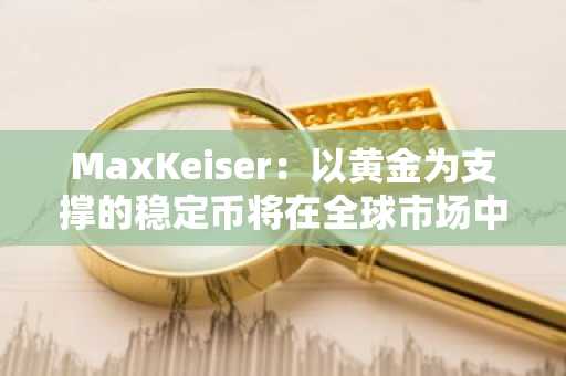 MaxKeiser：以黄金为支撑的稳定币将在全球市场中超越与美元挂钩的稳定币