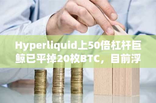 Hyperliquid上50倍杠杆巨鲸已平掉20枚BTC，目前浮亏140万美元