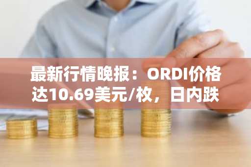 最新行情晚报：ORDI价格达10.69美元/枚，日内跌幅-3.08%