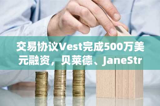 交易协议Vest完成500万美元融资，贝莱德、JaneStreetGrop等参投