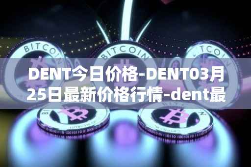 DENT今日价格-DENT03月25日最新价格行情-dent最新走势消息