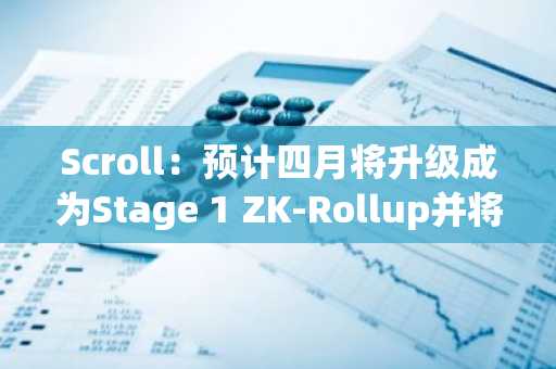 Scroll：预计四月将升级成为Stage 1 ZK-Rollup并将组建安全委员会