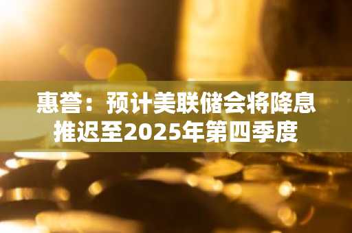 惠誉：预计美联储会将降息推迟至2025年第四季度