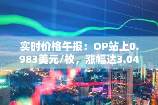 实时价格午报：OP站上0.983美元/枚，涨幅达3.04%