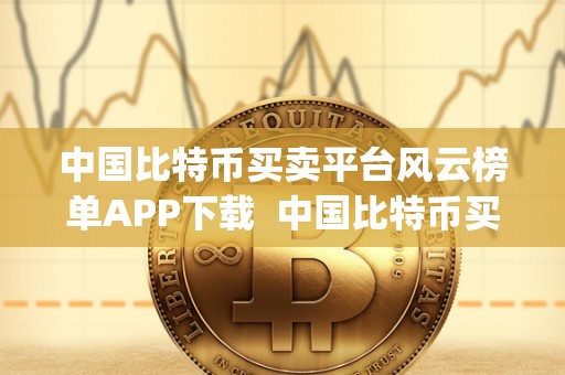 中国比特币买卖平台风云榜单APP下载  中国比特币买卖平台风云榜单APP下载及中国比特币买卖平台风云榜单app下载安装