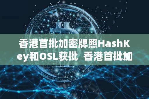香港首批加密牌照HashKey和OSL获批  香港首批加密牌照HashKey和OSL获批